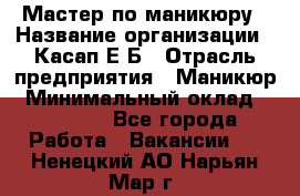 Мастер по маникюру › Название организации ­ Касап Е.Б › Отрасль предприятия ­ Маникюр › Минимальный оклад ­ 15 000 - Все города Работа » Вакансии   . Ненецкий АО,Нарьян-Мар г.